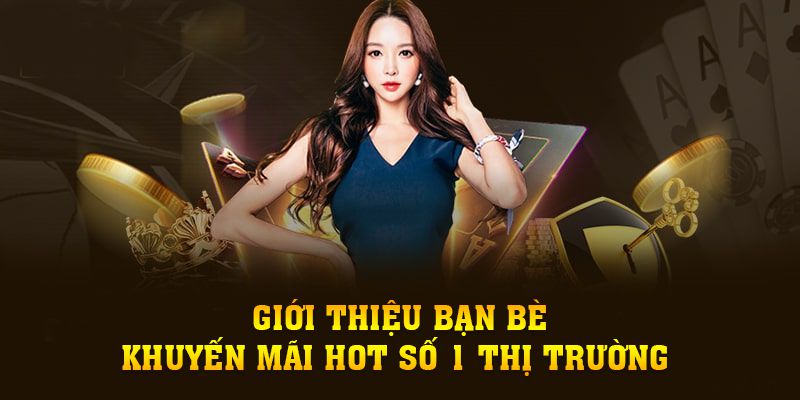 Giới Thiệu Bạn Bè - Khuyến Mãi Hot Số 1 Thị Trường